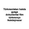 Türkmenistan hakda gysga dokumental film türkmençe Nukdaýnazar